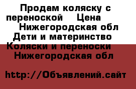 Продам коляску с переноской. › Цена ­ 3 000 - Нижегородская обл. Дети и материнство » Коляски и переноски   . Нижегородская обл.